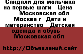 Сандали для мальчика на первые шаги › Цена ­ 500 - Московская обл., Москва г. Дети и материнство » Детская одежда и обувь   . Московская обл.